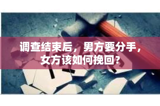 调查结束后,男方要分手,女方该如何挽回? 调查结束后,男方要分手,女方该如何挽回?