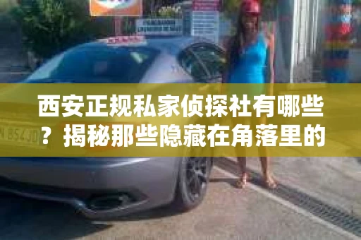西安正规私家侦探社有哪些？揭秘那些隐藏在角落里的神秘力量