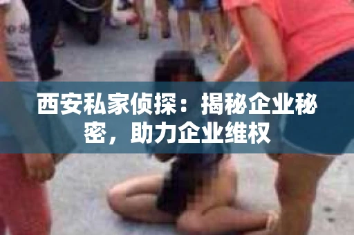 西安私家侦探：揭秘企业秘密，助力企业维权