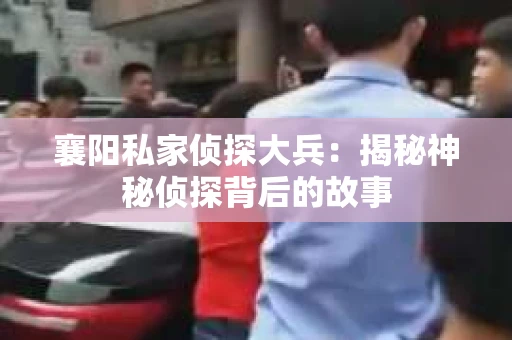 襄阳私家侦探大兵：揭秘神秘侦探背后的故事