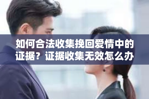 如何合法收集挽回爱情中的证据？证据收集无效怎么办？