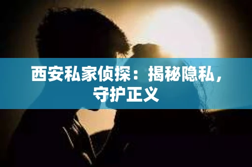 西安私家侦探：揭秘隐私，守护正义