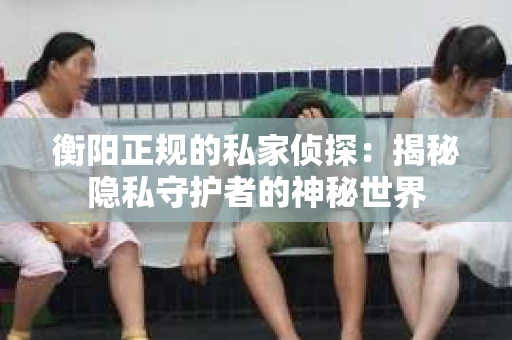 衡阳正规的私家侦探：揭秘隐私守护者的神秘世界