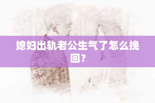 媳妇出轨老公生气了怎么挽回？