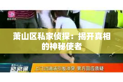 萧山区私家侦探:揭开真相的神秘使者 萧山区私家侦探:揭开真相的神秘使者