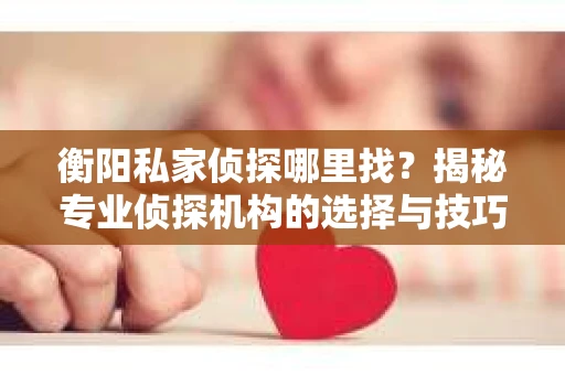衡阳私家侦探哪里找?揭秘专业侦探机构的选择与技巧 衡阳私家侦探哪里找?揭秘专业侦探机构的选择与技巧