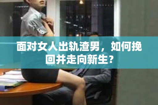 面对女人出轨渣男，如何挽回并走向新生？