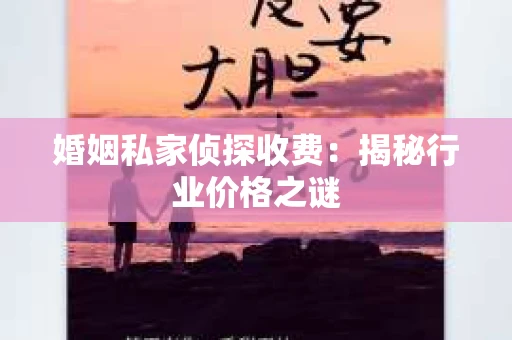 婚姻私家侦探收费：揭秘行业价格之谜