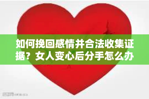 如何挽回感情并合法收集证据？女人变心后分手怎么办？