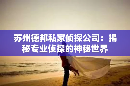 苏州德邦私家侦探公司：揭秘专业侦探的神秘世界