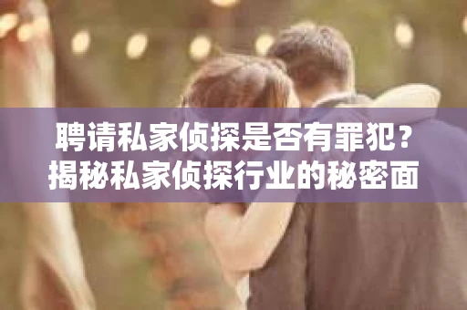 聘请私家侦探是否有罪犯？揭秘私家侦探行业的秘密面纱