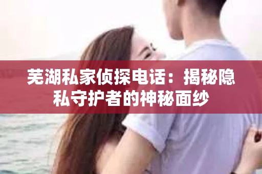 芜湖私家侦探电话：揭秘隐私守护者的神秘面纱