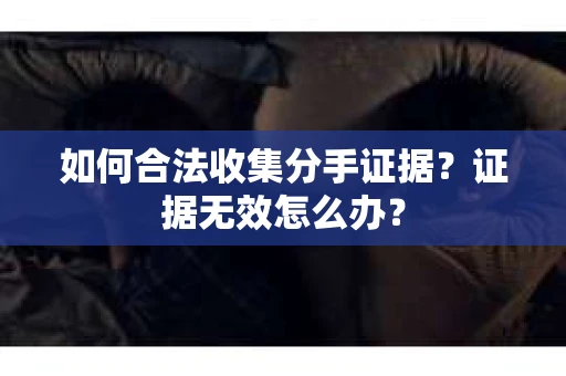 如何合法收集分手证据?证据无效怎么办? 如何合法收集分手证据?证据无效怎么办?