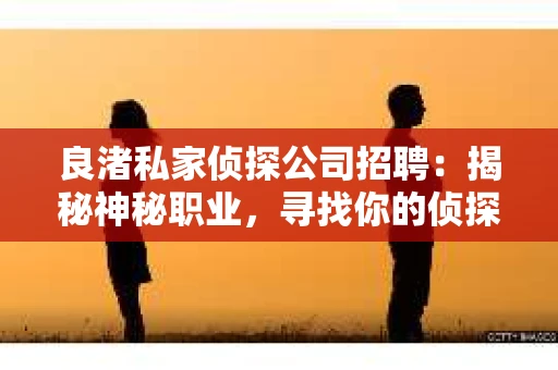 良渚私家侦探公司招聘：揭秘神秘职业，寻找你的侦探梦