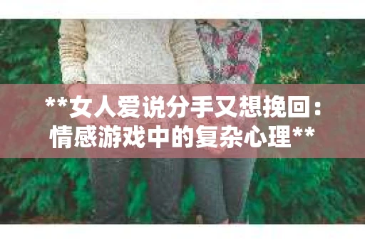 **女人爱说分手又想挽回：情感游戏中的复杂心理**