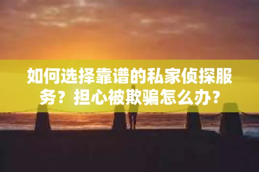 如何选择靠谱的私家侦探服务?担心被欺骗怎么办? 如何选择靠谱的私家侦探服务?担心被欺骗怎么办?