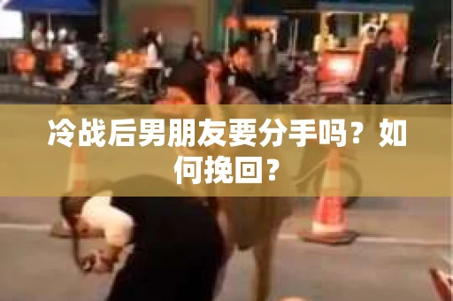 冷战后男朋友要分手吗?如何挽回? 冷战后男朋友要分手吗?如何挽回?
