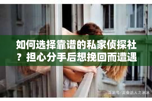 如何选择靠谱的私家侦探社？担心分手后想挽回而遭遇陷阱怎么办？