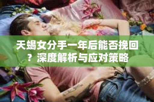 天蝎女分手一年后能否挽回？深度解析与应对策略