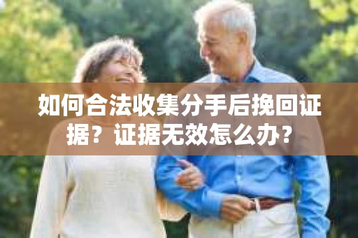 如何合法收集分手后挽回证据？证据无效怎么办？