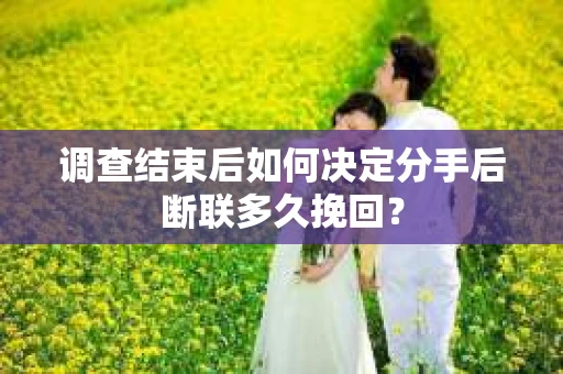 调查结束后如何决定分手后断联多久挽回? 调查结束后如何决定分手后断联多久挽回?