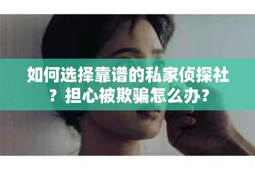 如何选择靠谱的私家侦探社?担心被欺骗怎么办? 如何选择靠谱的私家侦探社?担心被欺骗怎么办?
