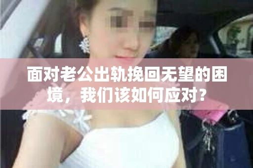 面对老公出轨挽回无望的困境,我们该如何应对? 面对老公出轨挽回无望的困境,我们该如何应对?