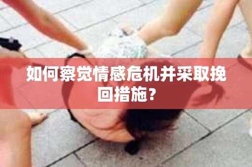如何察觉情感危机并采取挽回措施? 如何察觉情感危机并采取挽回措施?