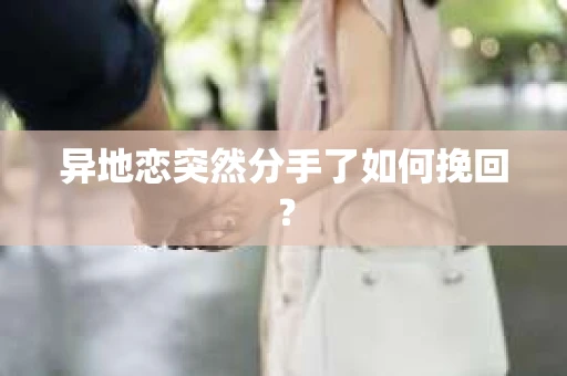 异地恋突然分手了如何挽回? 异地恋突然分手了如何挽回?