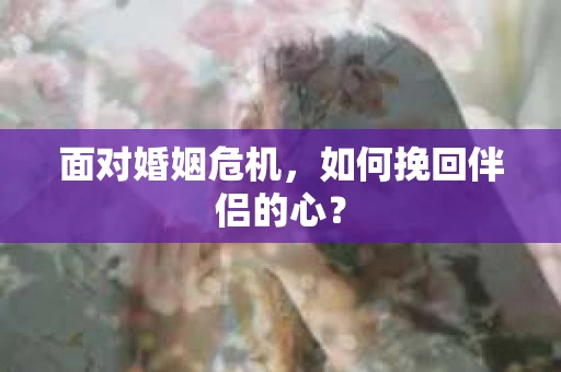 面对婚姻危机,如何挽回伴侣的心? 面对婚姻危机,如何挽回伴侣的心?
