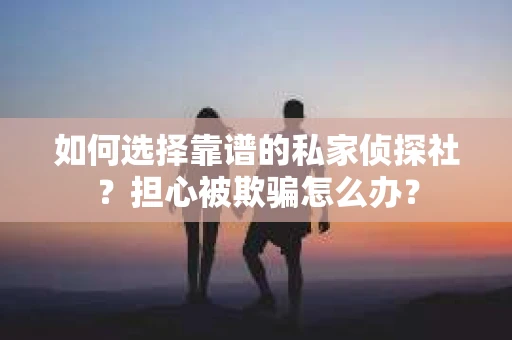 如何选择靠谱的私家侦探社？担心被欺骗怎么办？