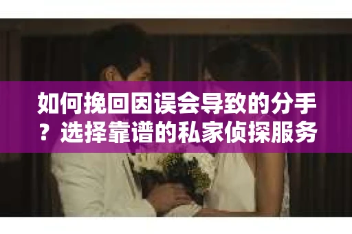 如何挽回因误会导致的分手?选择靠谱的私家侦探服务指南 如何挽回因误会导致的分手?选择靠谱的私家侦探服务指南