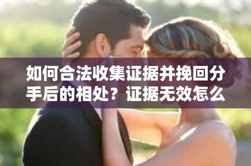 如何合法收集证据并挽回分手后的相处?证据无效怎么办? 如何合法收集证据并挽回分手后的相处?证据无效怎么办?