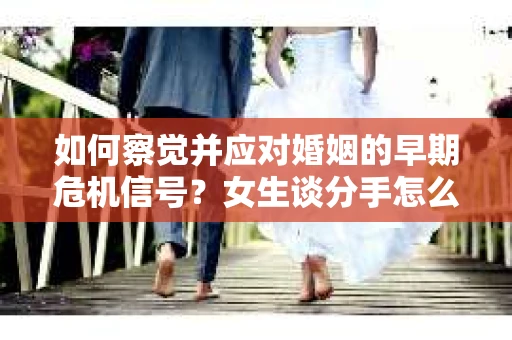 如何察觉并应对婚姻的早期危机信号？女生谈分手怎么挽回