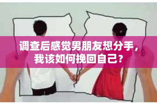 调查后感觉男朋友想分手，我该如何挽回自己？