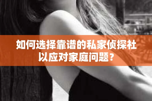 如何选择靠谱的私家侦探社以应对家庭问题？