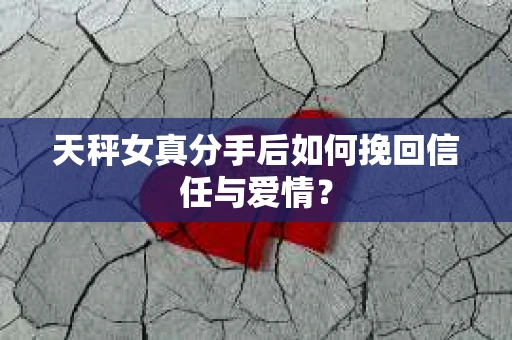 天秤女真分手后如何挽回信任与爱情? 天秤女真分手后如何挽回信任与爱情?