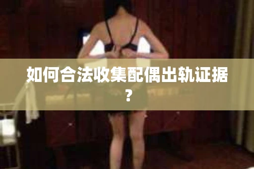 如何合法收集配偶出轨证据？