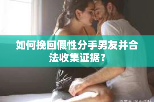 如何挽回假性分手男友并合法收集证据？