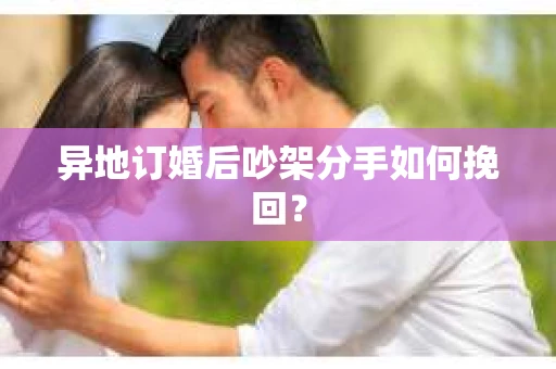 异地订婚后吵架分手如何挽回？
