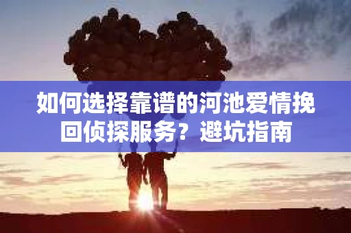 如何选择靠谱的河池爱情挽回侦探服务?避坑指南 如何选择靠谱的河池爱情挽回侦探服务?避坑指南