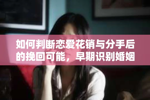 如何判断恋爱花销与分手后的挽回可能，早期识别婚姻危机的关键信号