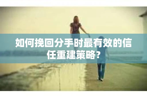 如何挽回分手时最有效的信任重建策略? 如何挽回分手时最有效的信任重建策略?
