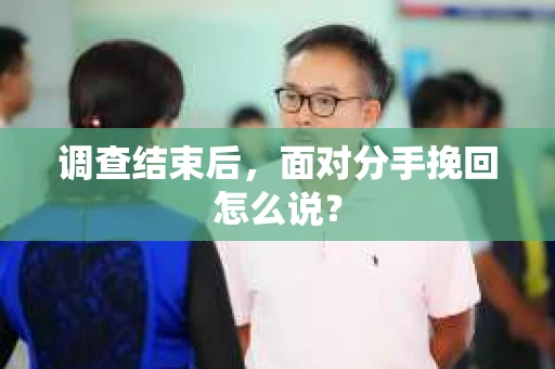 调查结束后,面对分手挽回怎么说? 调查结束后,面对分手挽回怎么说?