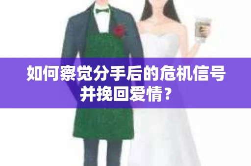 如何察觉分手后的危机信号并挽回爱情? 如何察觉分手后的危机信号并挽回爱情?
