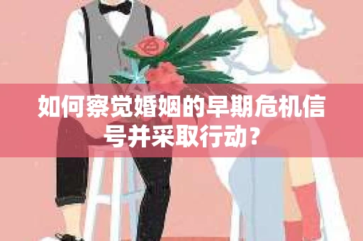 如何察觉婚姻的早期危机信号并采取行动? 如何察觉婚姻的早期危机信号并采取行动?