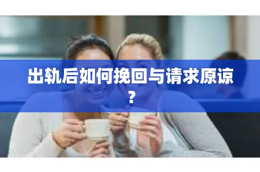 出轨后如何挽回与请求原谅? 出轨后如何挽回与请求原谅?