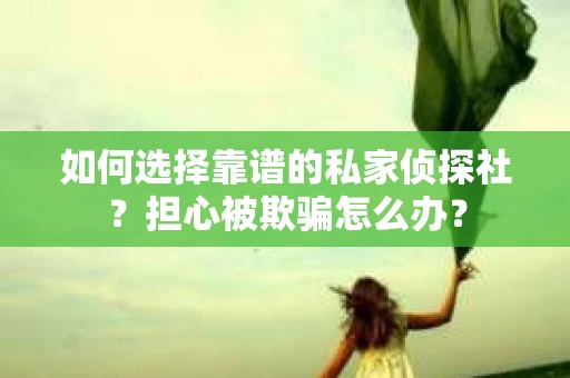如何选择靠谱的私家侦探社?担心被欺骗怎么办? 如何选择靠谱的私家侦探社?担心被欺骗怎么办?