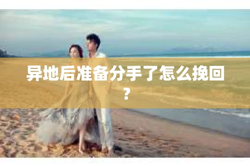 异地后准备分手了怎么挽回? 异地后准备分手了怎么挽回?