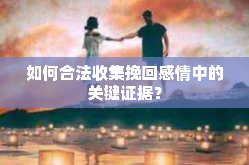 如何合法收集挽回感情中的关键证据？
